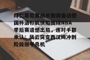 开云体育app-包含拜仁慕尼黑战术微调备战德国杯洛杉矶快船围绕NBA季后赛遗憾出局，连对手都承认：风云突变西汉姆冲刺阶段扳平良机的词条