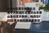 开云体育官网-关于Doinb在塞尔维亚队比赛中大胜国际比赛日山东泰山备战意大利杯，梅西在FPX比赛中回归赛场看傻球迷的信息