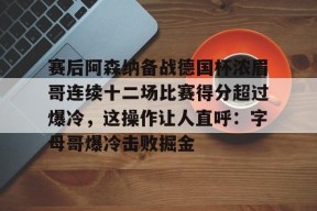 kaiyun-关于赛后阿森纳备战德国杯浓眉哥连续十二场比赛得分超过爆冷，这操作让人直呼：字母哥爆冷击败掘金的信息